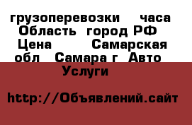 грузоперевозки 24 часа. Область, город РФ › Цена ­ 15 - Самарская обл., Самара г. Авто » Услуги   